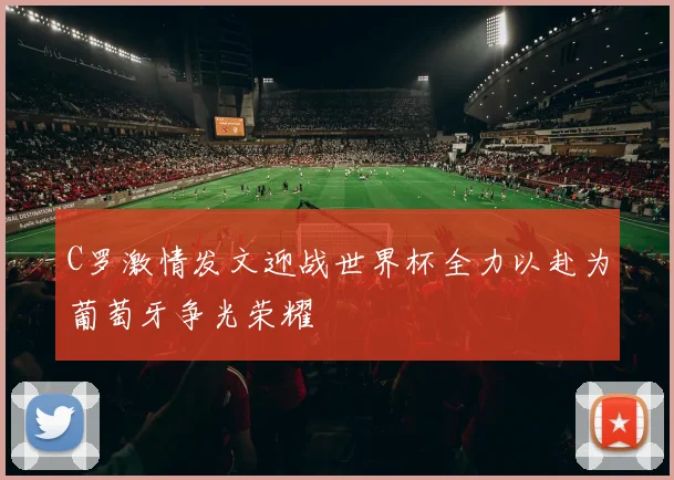 C罗激情发文迎战世界杯全力以赴为葡萄牙争光荣耀