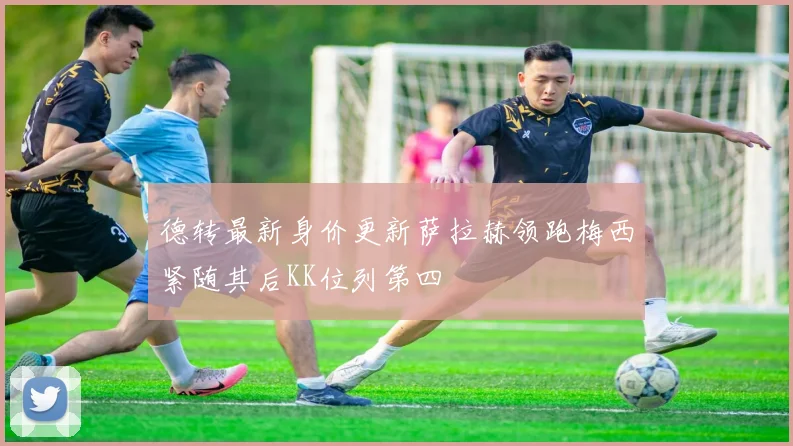 德转最新身价更新萨拉赫领跑梅西紧随其后KK位列第四