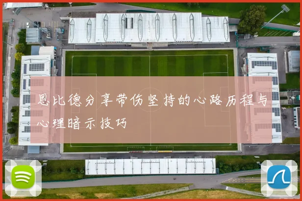 恩比德分享带伤坚持的心路历程与心理暗示技巧