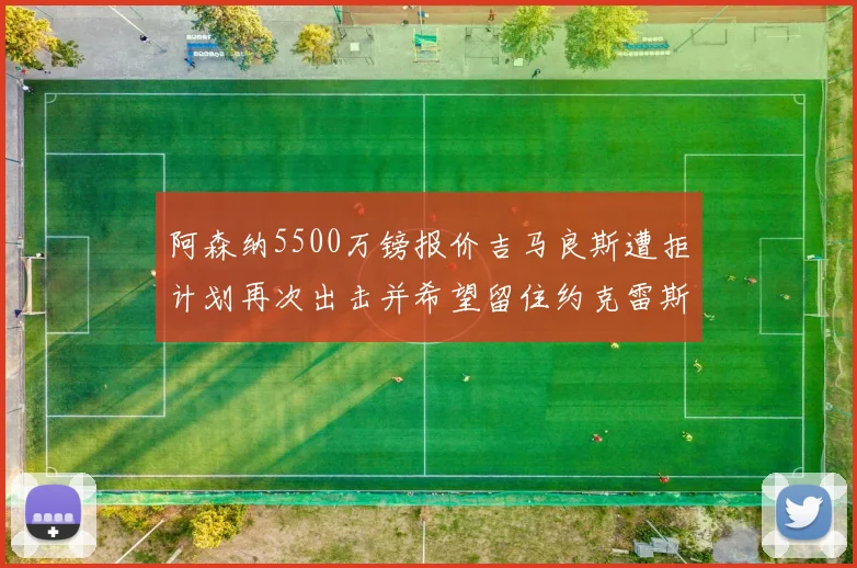 阿森纳5500万镑报价吉马良斯遭拒计划再次出击并希望留住约克雷斯