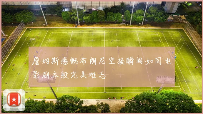 詹姆斯感慨布朗尼空接瞬间如同电影剧本般完美难忘