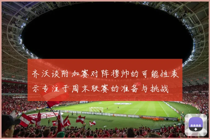齐沃谈附加赛对阵穆帅的可能性表示专注于周末联赛的准备与挑战