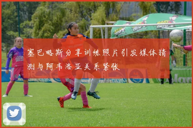 塞巴略斯分享训练照片引发媒体猜测与阿韦洛亚关系紧张