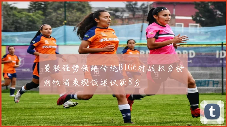 曼联强势领跑传统BIG6对战积分榜利物浦表现低迷仅获8分