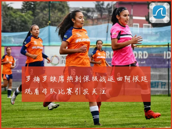 罗梅罗缺席热刺保级战返回阿根廷观看母队比赛引发关注