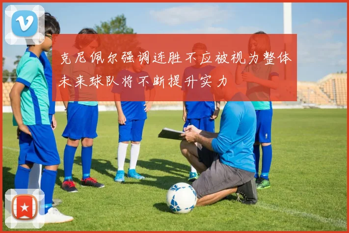 克尼佩尔强调连胜不应被视为整体未来球队将不断提升实力