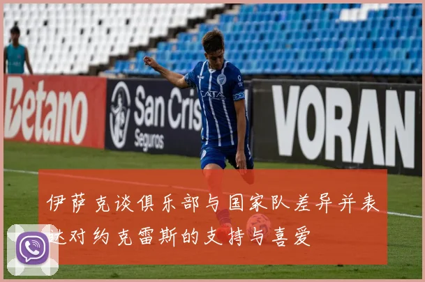伊萨克谈俱乐部与国家队差异并表达对约克雷斯的支持与喜爱