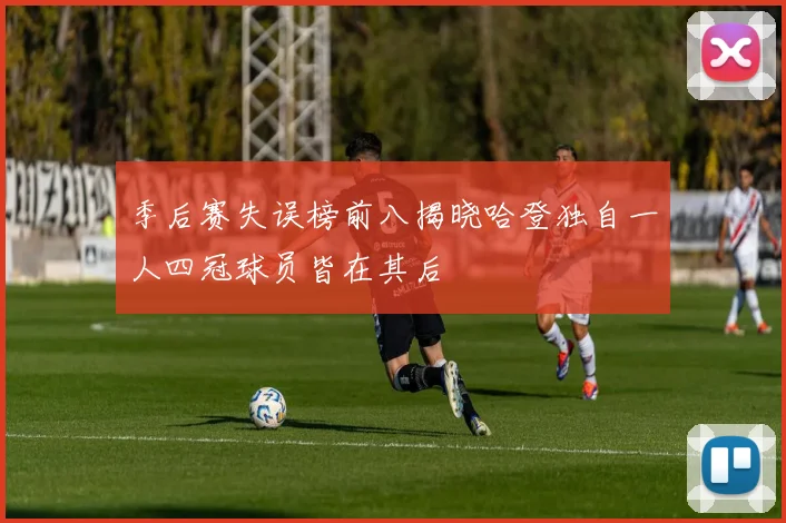 季后赛失误榜前八揭晓哈登独自一人四冠球员皆在其后