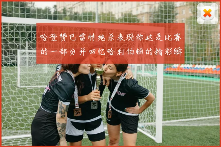 哈登赞巴雷特绝杀表现称这是比赛的一部分并回忆哈利伯顿的精彩瞬间