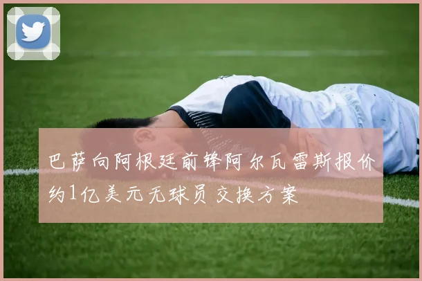 巴萨向阿根廷前锋阿尔瓦雷斯报价约1亿美元无球员交换方案