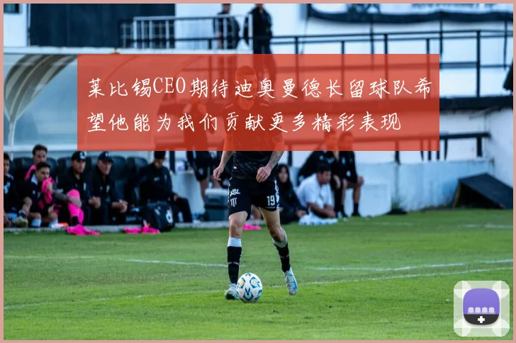 莱比锡CEO期待迪奥曼德长留球队希望他能为我们贡献更多精彩表现
