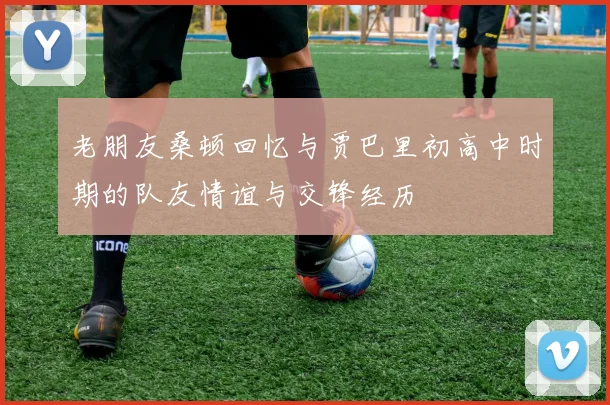 老朋友桑顿回忆与贾巴里初高中时期的队友情谊与交锋经历