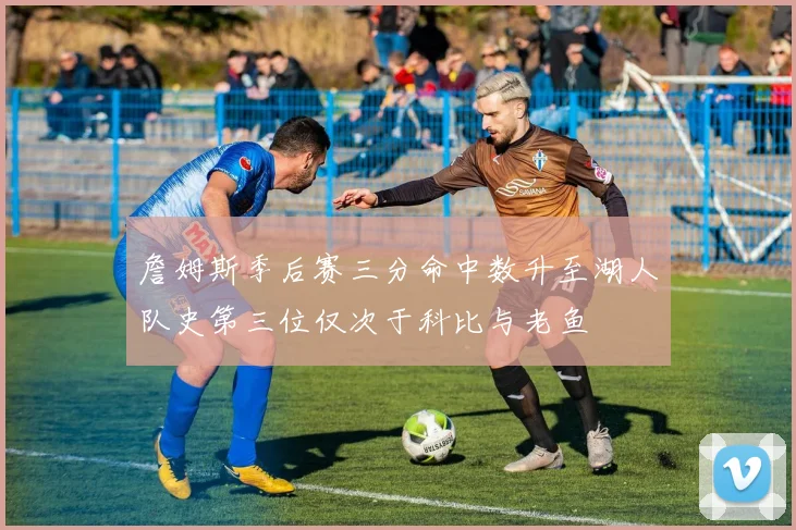 詹姆斯季后赛三分命中数升至湖人队史第三位仅次于科比与老鱼