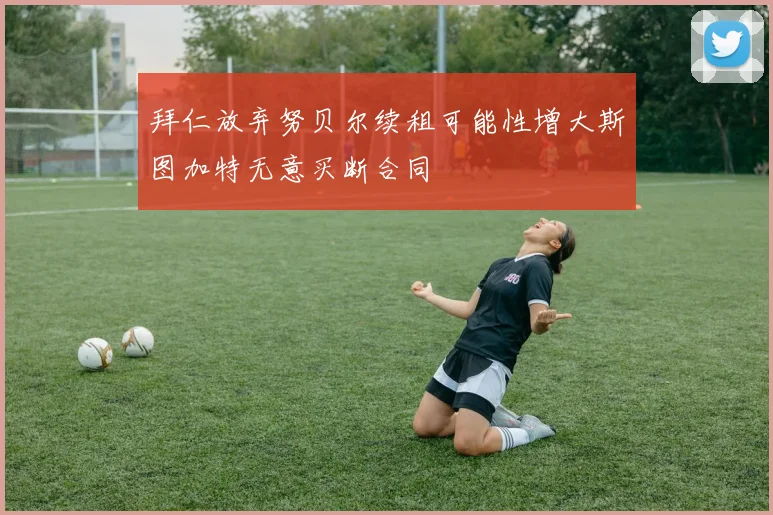 拜仁放弃努贝尔续租可能性增大斯图加特无意买断合同