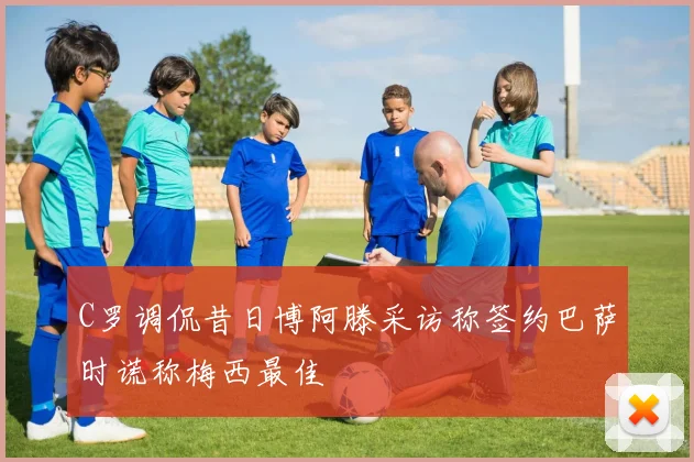 C罗调侃昔日博阿滕采访称签约巴萨时谎称梅西最佳