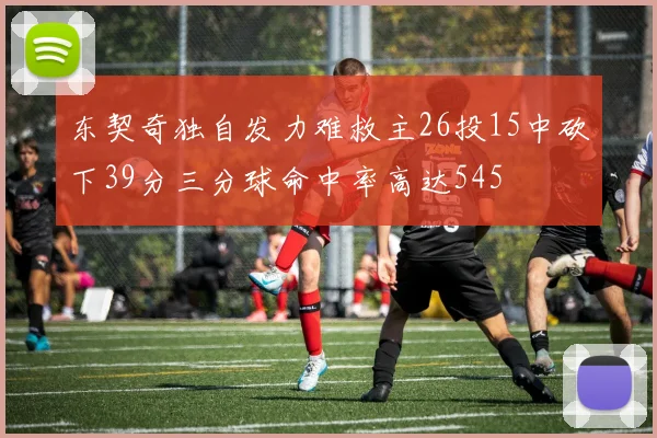 东契奇独自发力难救主26投15中砍下39分三分球命中率高达545
