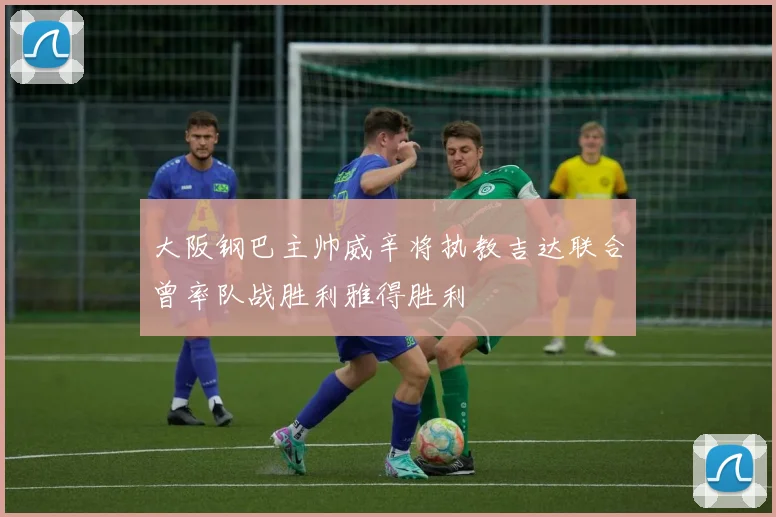 大阪钢巴主帅威辛将执教吉达联合曾率队战胜利雅得胜利