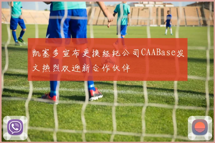 凯塞多宣布更换经纪公司CAABase发文热烈欢迎新合作伙伴