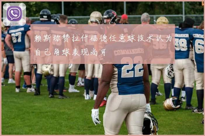 赖斯称赞拉什福德任意球技术认为自己角球表现尚可