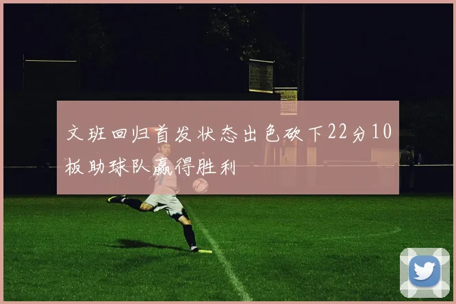文班回归首发状态出色砍下22分10板助球队赢得胜利