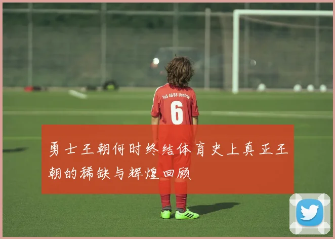 勇士王朝何时终结体育史上真正王朝的稀缺与辉煌回顾