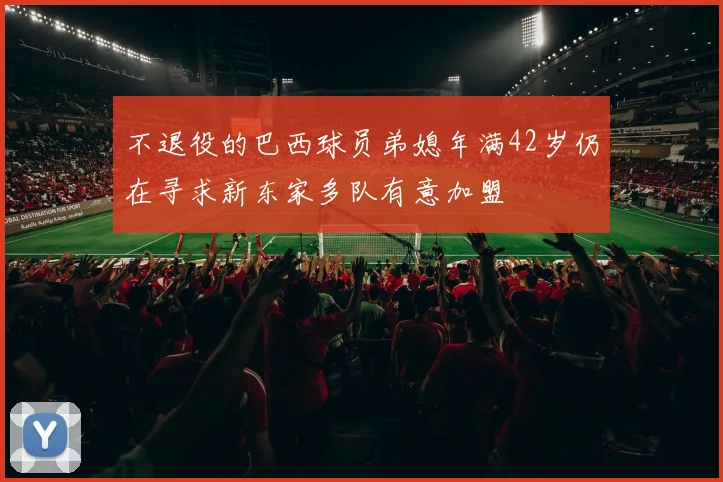 不退役的巴西球员弟媳年满42岁仍在寻求新东家多队有意加盟