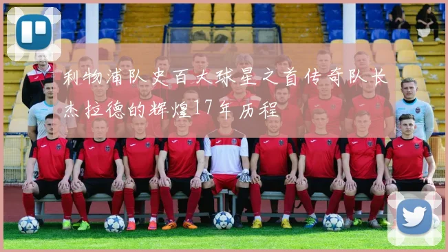 利物浦队史百大球星之首传奇队长杰拉德的辉煌17年历程