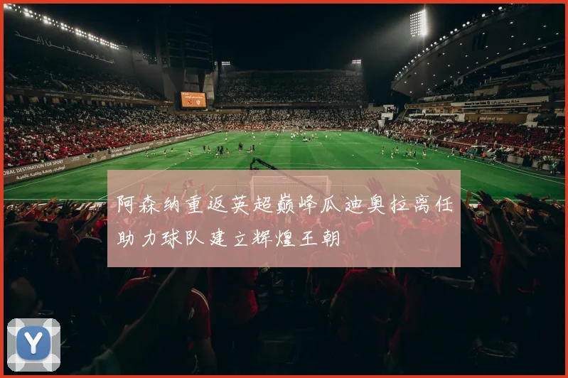阿森纳重返英超巅峰瓜迪奥拉离任助力球队建立辉煌王朝