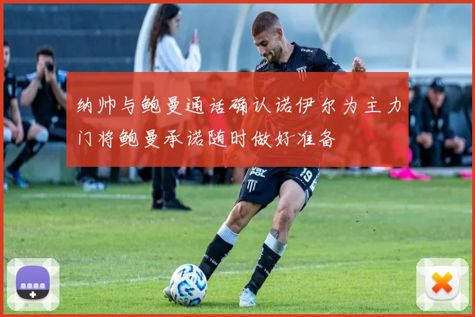 纳帅与鲍曼通话确认诺伊尔为主力门将鲍曼承诺随时做好准备