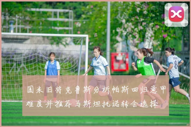 国米旧将克鲁斯分析帕斯回归意甲难度并推荐马斯坦托诺转会选择