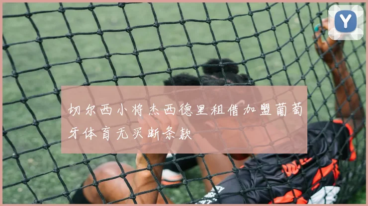 切尔西小将杰西德里租借加盟葡萄牙体育无买断条款