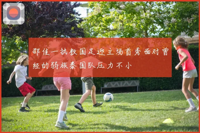 邵佳一执教国足迎主场首秀面对曾经的弱旅泰国队压力不小