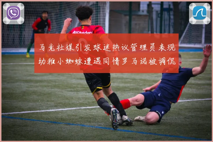 马竞社媒引发球迷热议管理员表现幼稚小蜘蛛遭遇同情罗马诺被调侃