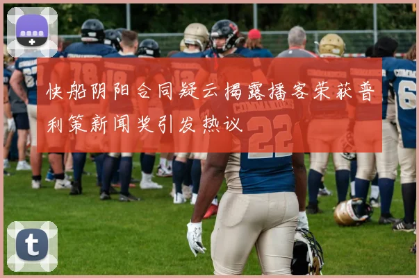 快船阴阳合同疑云揭露播客荣获普利策新闻奖引发热议