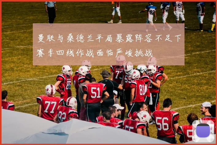 曼联与桑德兰平局暴露阵容不足下赛季四线作战面临严峻挑战
