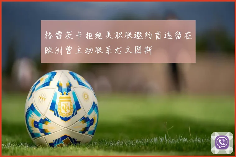 格雷茨卡拒绝美职联邀约首选留在欧洲曾主动联系尤文图斯