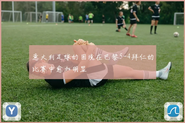意大利足球的困境在巴黎5-4拜仁的比赛中愈加明显